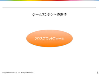 Copyright Drecom Co., Ltd. All Rights Reserved.	
 15
ゲームエンジンへの期待	
  
クロスプラットフォーム	
 