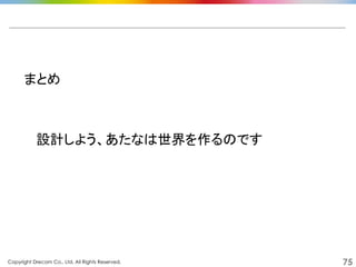 Copyright Drecom Co., Ltd. All Rights Reserved.	
 75
まとめ	
  
設計しよう、あたなは世界を作るのです	
  
 