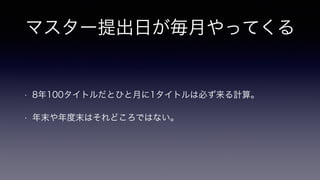 マスター提出日が毎月やってくる
• 8年100タイトルだとひと月に1タイトルは必ず来る計算。
• 年末や年度末はそれどころではない。
 