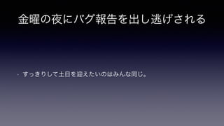 金曜の夜にバグ報告を出し逃げされる
• すっきりして土日を迎えたいのはみんな同じ。
 
