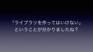 「ライブラリを作ってはいけない」
ということが分かりましたね？
 