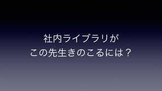 社内ライブラリが
この先生きのこるには？
 