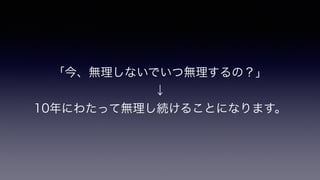「今、無理しないでいつ無理するの？」
↓
10年にわたって無理し続けることになります。
 