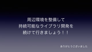 周辺環境を整備して
持続可能なライブラリ開発を
続けて行きましょう！！
ありがとうございました
 