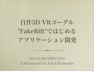 自作3D VRゴーグル 
"FakeRift"ではじめる 
アプリケーション開発 
2014.9.2@CEDEC2014 
日本Androidの会 金沢支部 kinneko 
1 
 