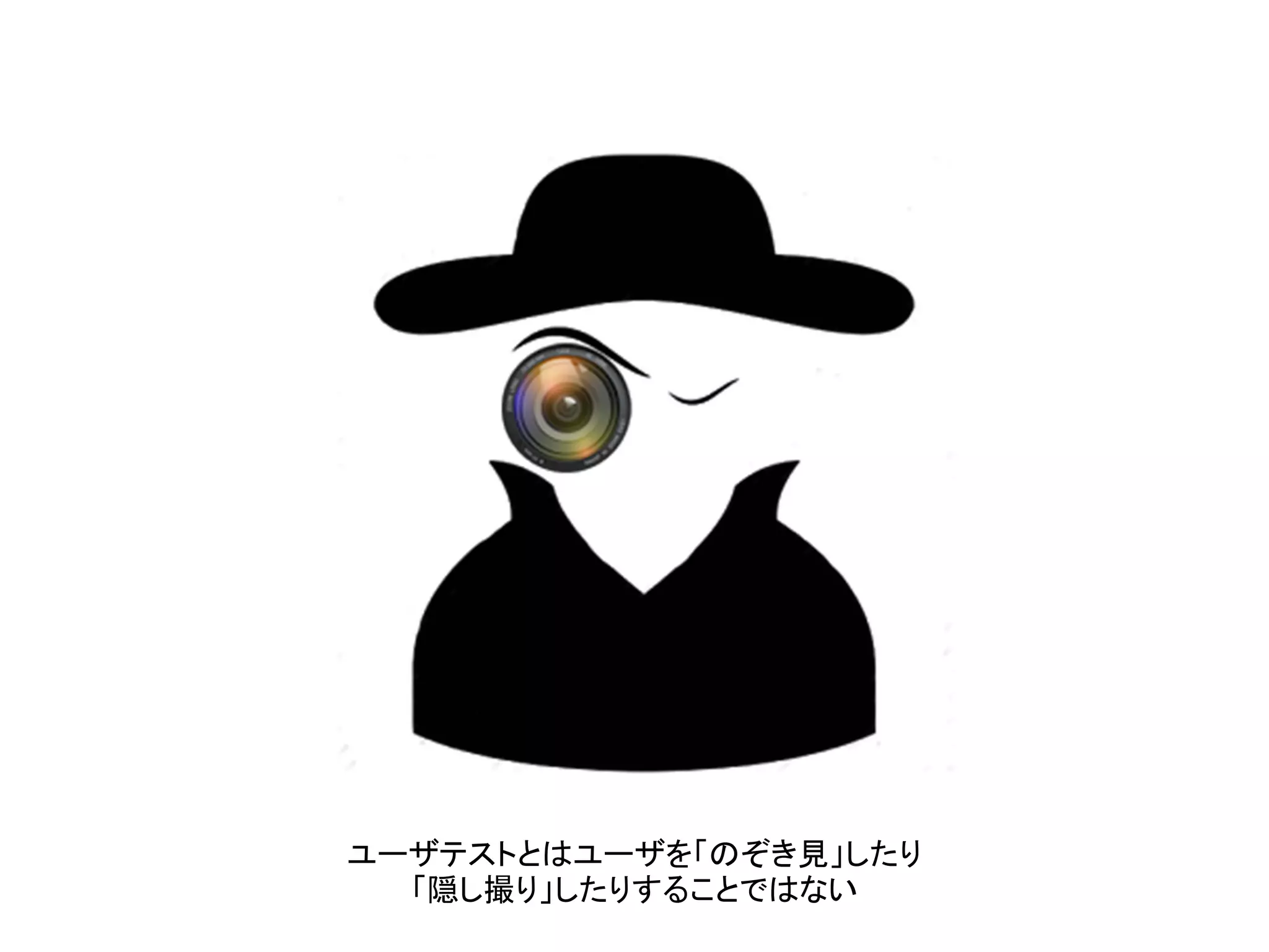 ユーザテストとはユーザを「のぞき見」したり
「隠し撮り」したりすることではない
 