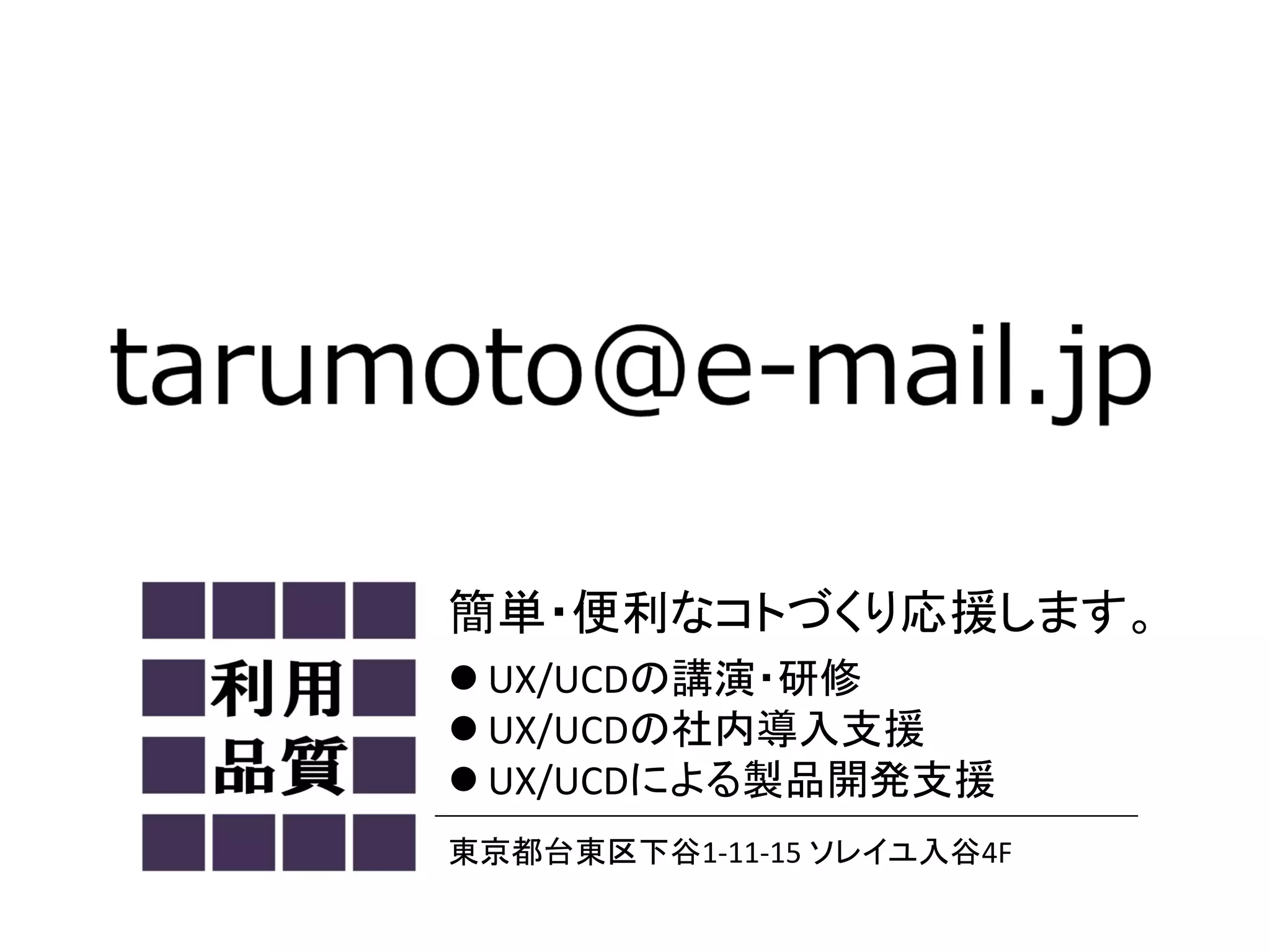 簡単・便利なコトづくり応援します。
 UX/UCDの講演・研修
 UX/UCDの社内導入支援
 UX/UCDによる製品開発支援
東京都台東区下谷1‐11‐15 ソレイユ入谷4F
 