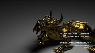 INTRODUCTION 
TO 
MONTE 
CARLO 
RAY 
TRACING 
OPENCL 
IMPLEMENTATION 
TAKAHIRO 
HARADA 
9/2014 
 