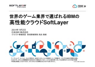 Υ`IxФIBM 
? 2014 IBM Corporation 
ܥ饦SoftLayer 
2014 92 
ձIBM ʽ 
饦IyҎI_k [ 
`åסå󡢤YϤϡIBMޤϥåkߤˤäƜʂ䤵졢줾ԤҊӳ 
ΤǤṩĿĤΤߤṩƤꡢʤμߤˌƤⷨɵĤޤϤָ 
ԤΤǤϤʤޤΤ褦ʽYΤǤ⤢ޤ 
 