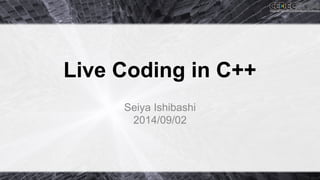 Live Coding in C++ 
Seiya Ishibashi 
2014/09/02 
 