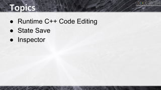 Topics 
● Runtime C++ Code Editing 
● State Save 
● Inspector 
 