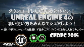 ～凄い作例のエッセンスを紐解いて自分のプロジェクトにも取り入れてみよう～
Rob Gray, Jun Shimoda // Epic Games Japan
CEDEC 2015
ダウンロードしただけじゃ勿体ない！
Unreal Engine 4の
凄い使い方をみんなでシェアしよう！
 