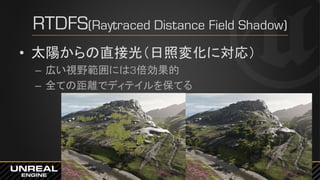 RTDFS(Raytraced Distance Field Shadow)
• 太陽からの直接光（日照変化に対応）
– 広い視野範囲には3倍効果的
– 全ての距離でディテイルを保てる
 