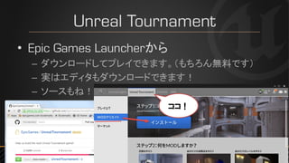 Unreal Tournament
• Epic Games Launcherから
– ダウンロードしてプレイできます。（もちろん無料です）
– 実はエディタもダウンロードできます！
– ソースもね！
ココ！
 