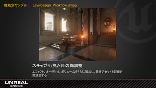 ステップ４：見た目の微調整
エフェクト、オーディオ、ボリュームをさらに追加し、最終アセットと詳細を
微調整する
機能別サンプル： Leveldesign_Workflow.umap
 