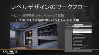 レベルデザインのワークフロー
– ヒント：BSPをBlocking Volumeに変換
• プロトタイプ段階のコリジョンをそのまま使用
 