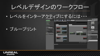 レベルデザインのワークフロー
• レベルをインターアクティブにするには・・・
• ブループリント
 
