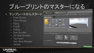 ブループリントのマスターになる
• テンプレートからスタート
– First Person
– Third Person
– Flying
– Puzzle
– Rolling
– Side Scroller
– 2D Side Scroller
– Top Down
– Twin Stick Shooter
– Vehicle
 