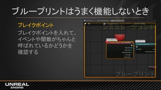 ブループリントはうまく機能しないとき
ブレイクポイント
ブレイクポイントを入れて、
イベントや関数がちゃんと
呼ばれているかどうかを
確認する
 