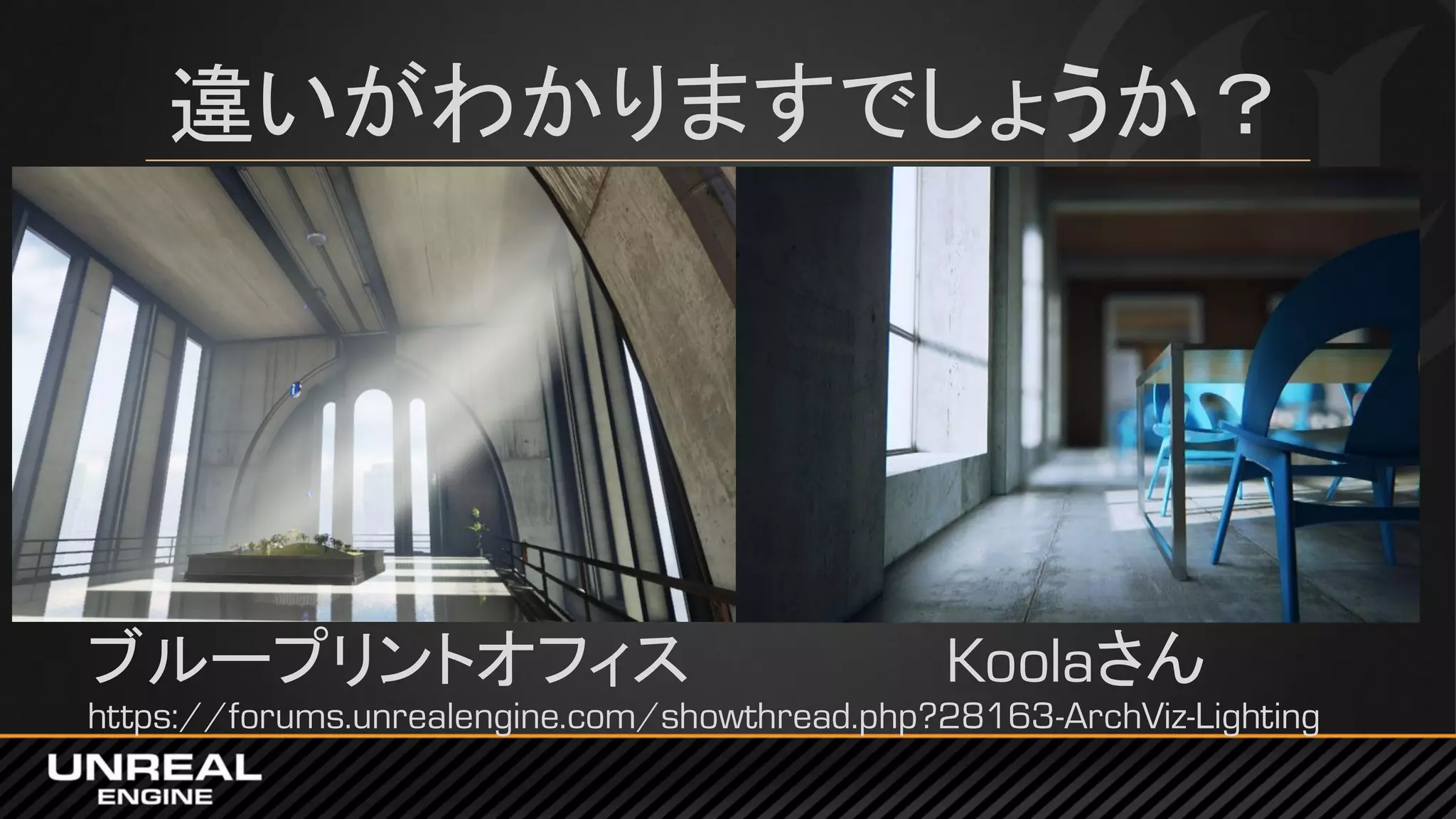 違いがわかりますでしょうか？
ブループリントオフィス Koolaさん
https://forums.unrealengine.com/showthread.php?28163-ArchViz-Lighting
 