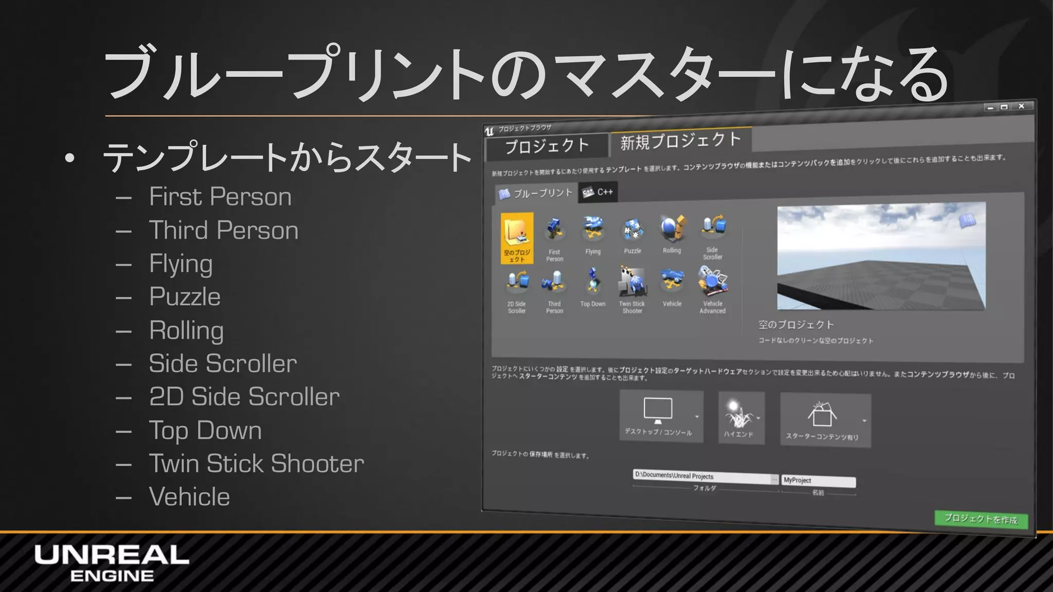 ブループリントのマスターになる
• テンプレートからスタート
– First Person
– Third Person
– Flying
– Puzzle
– Rolling
– Side Scroller
– 2D Side Scroller
– Top Down
– Twin Stick Shooter
– Vehicle
 