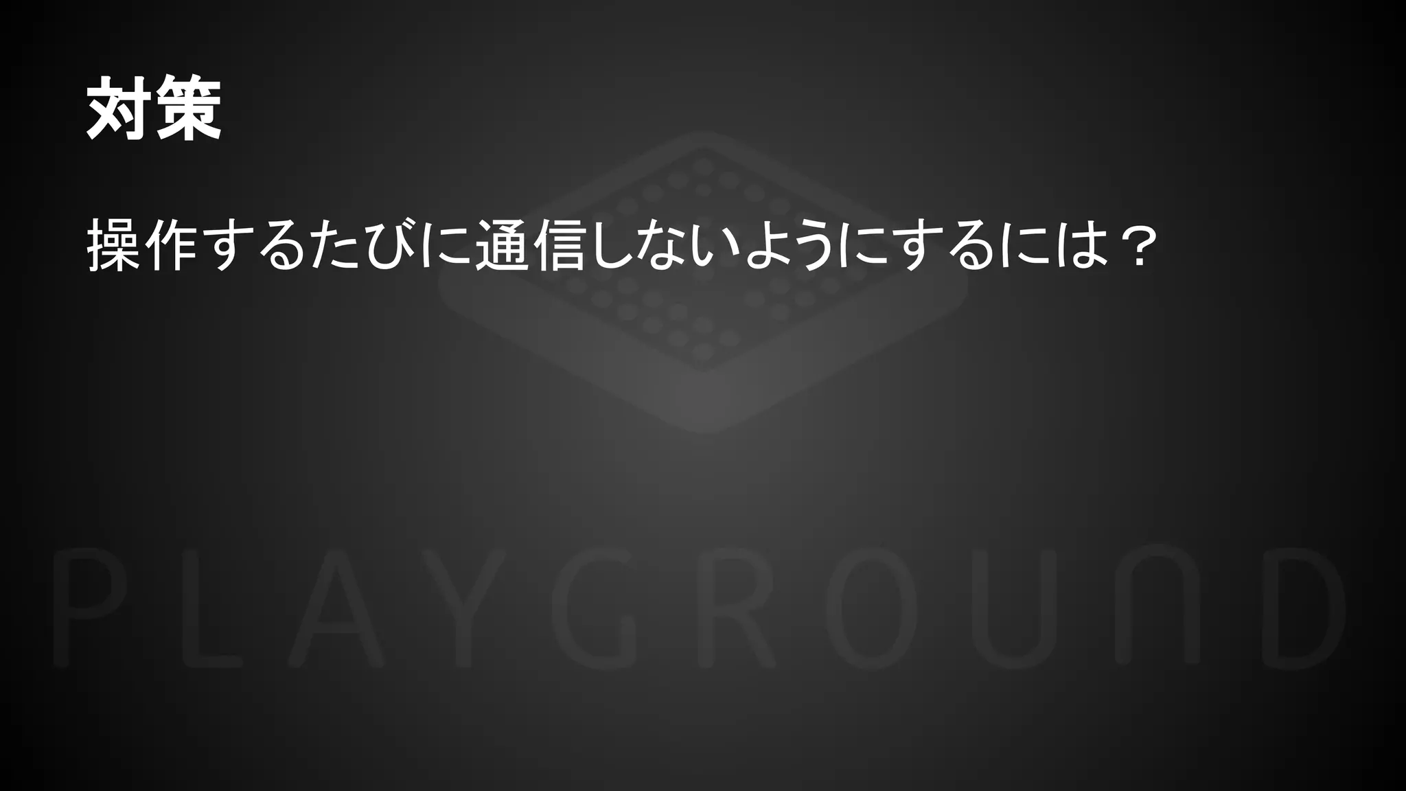 対策
操作するたびに通信しないようにするには？
 