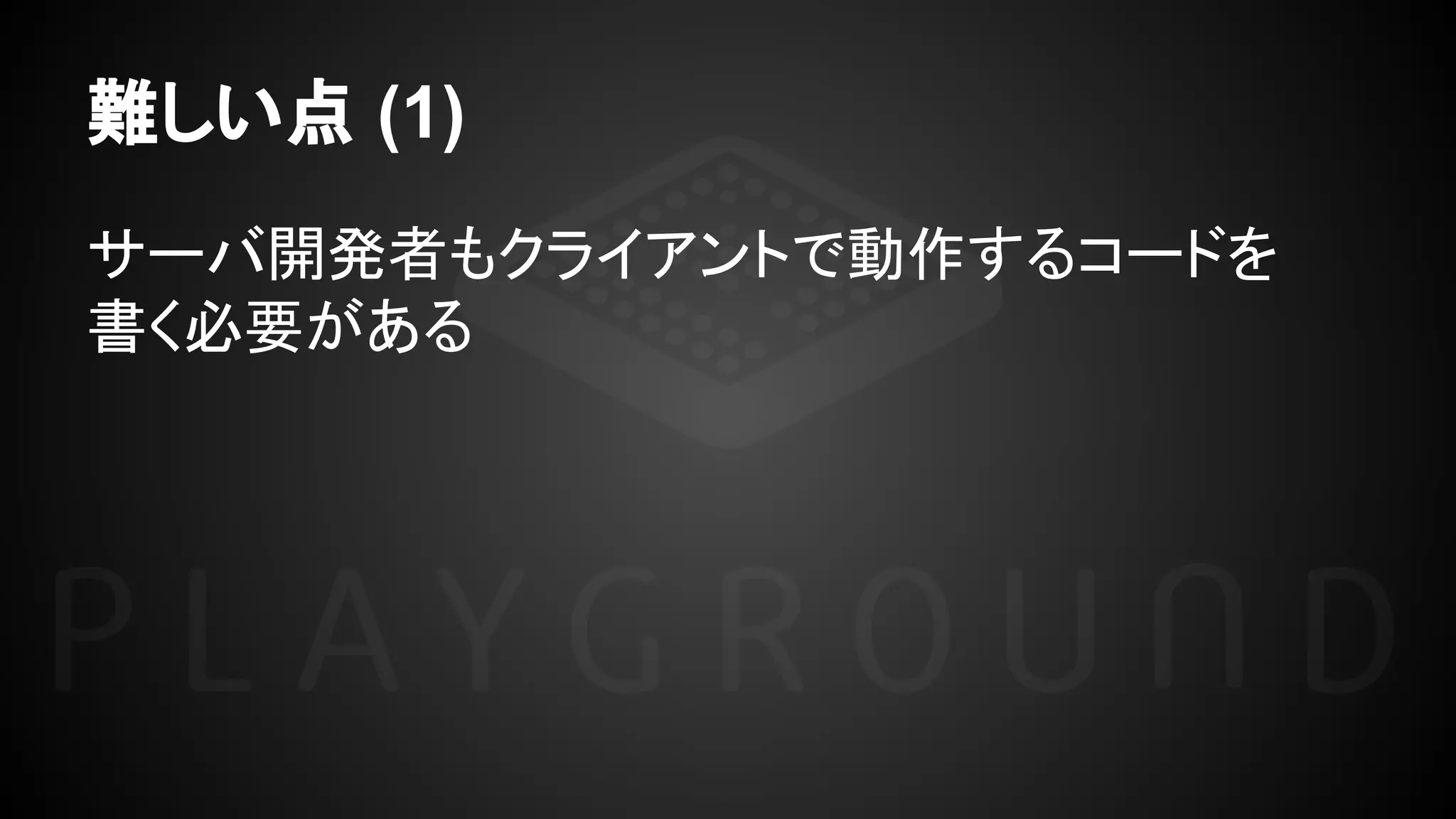 難しい点 (1)
サーバ開発者もクライアントで動作するコードを
書く必要がある
 