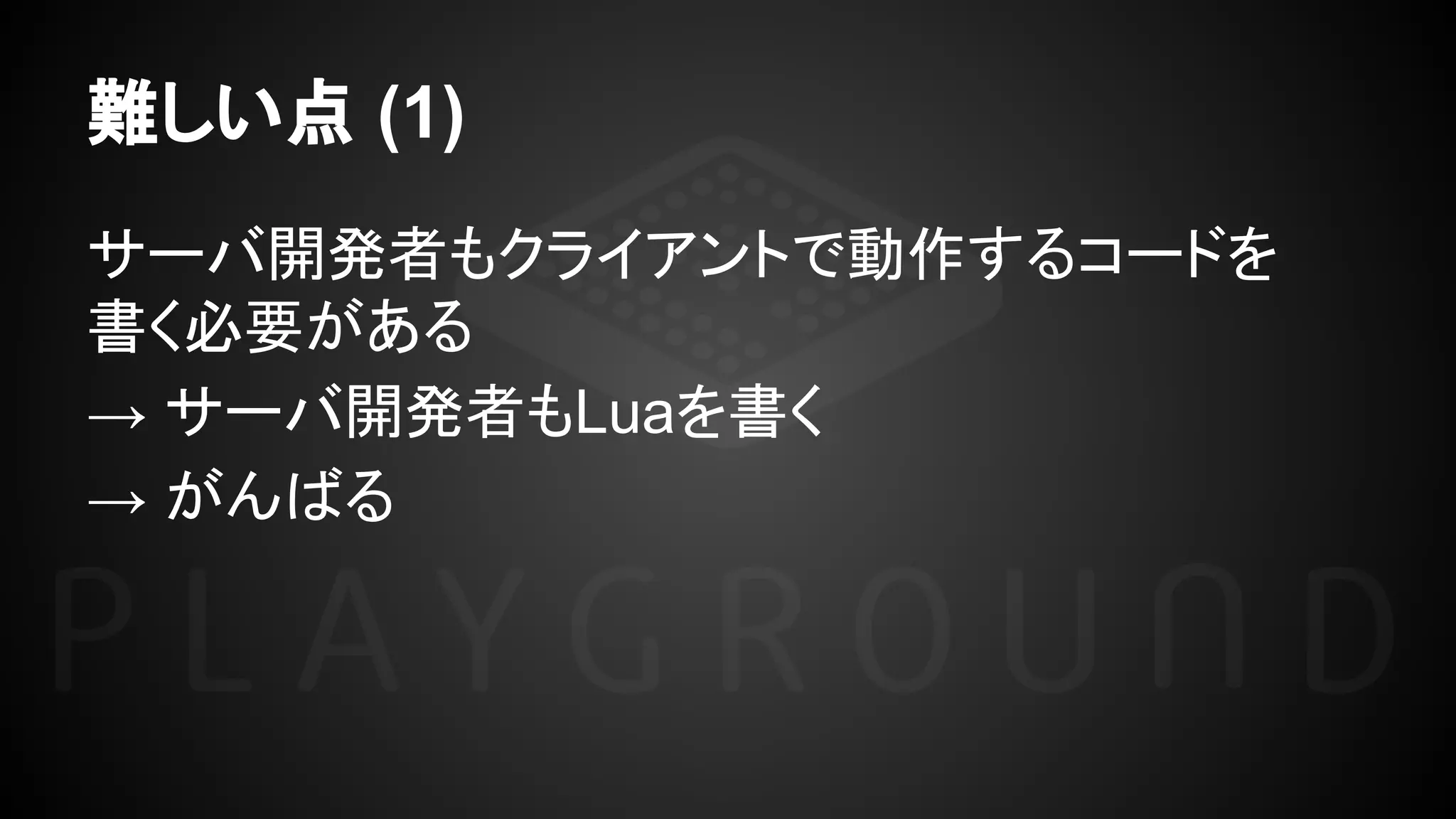 難しい点 (1)
サーバ開発者もクライアントで動作するコードを
書く必要がある
→ サーバ開発者もLuaを書く
→ がんばる
 