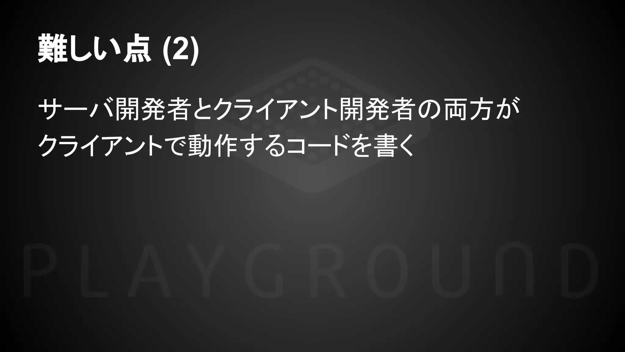 難しい点 (2)
サーバ開発者とクライアント開発者の両方が
クライアントで動作するコードを書く
 