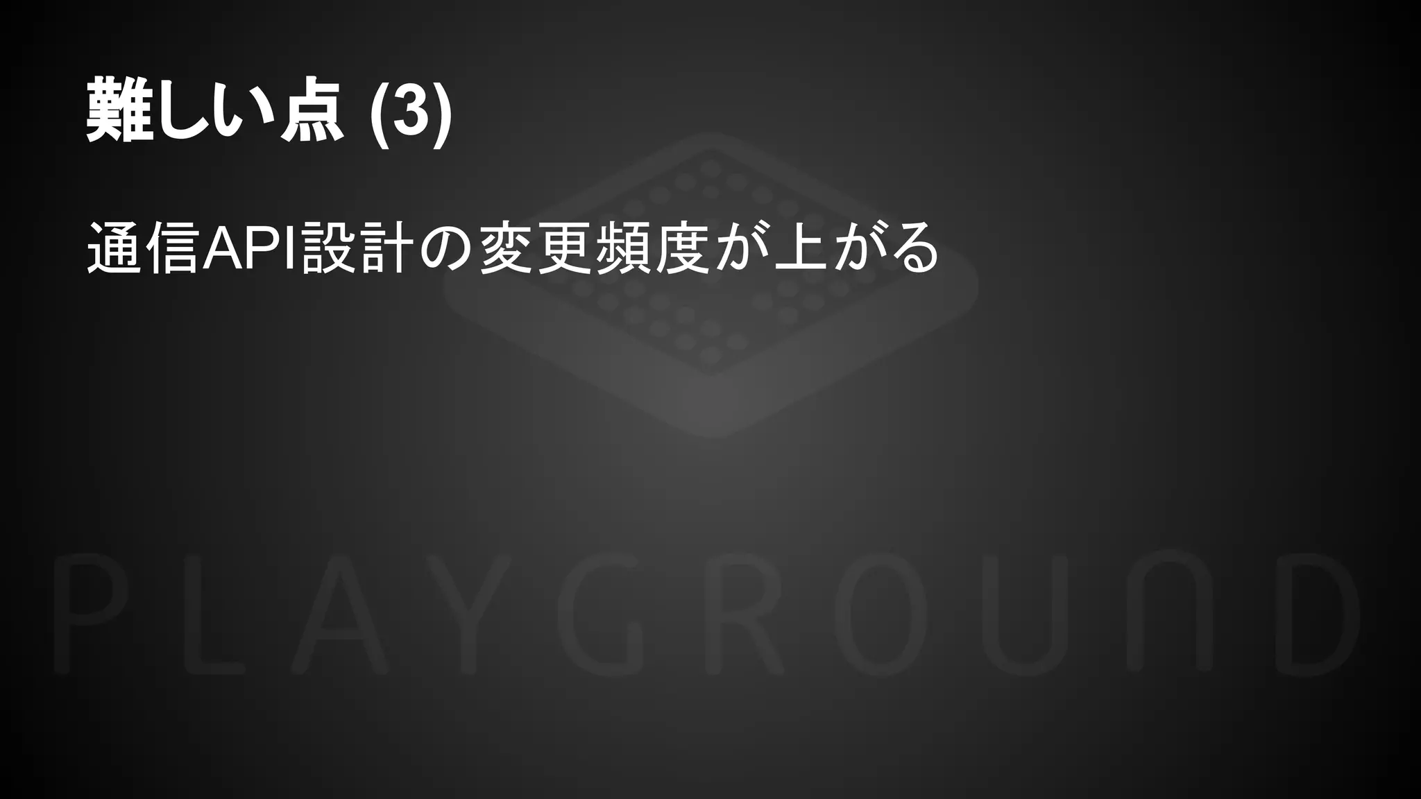 難しい点 (3)
通信API設計の変更頻度が上がる
 