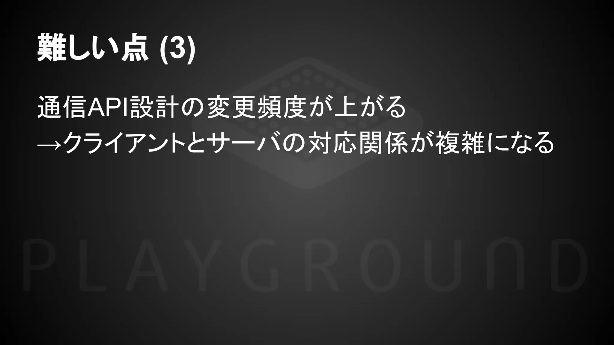 難しい点 (3)
通信API設計の変更頻度が上がる
→クライアントとサーバの対応関係が複雑になる
 