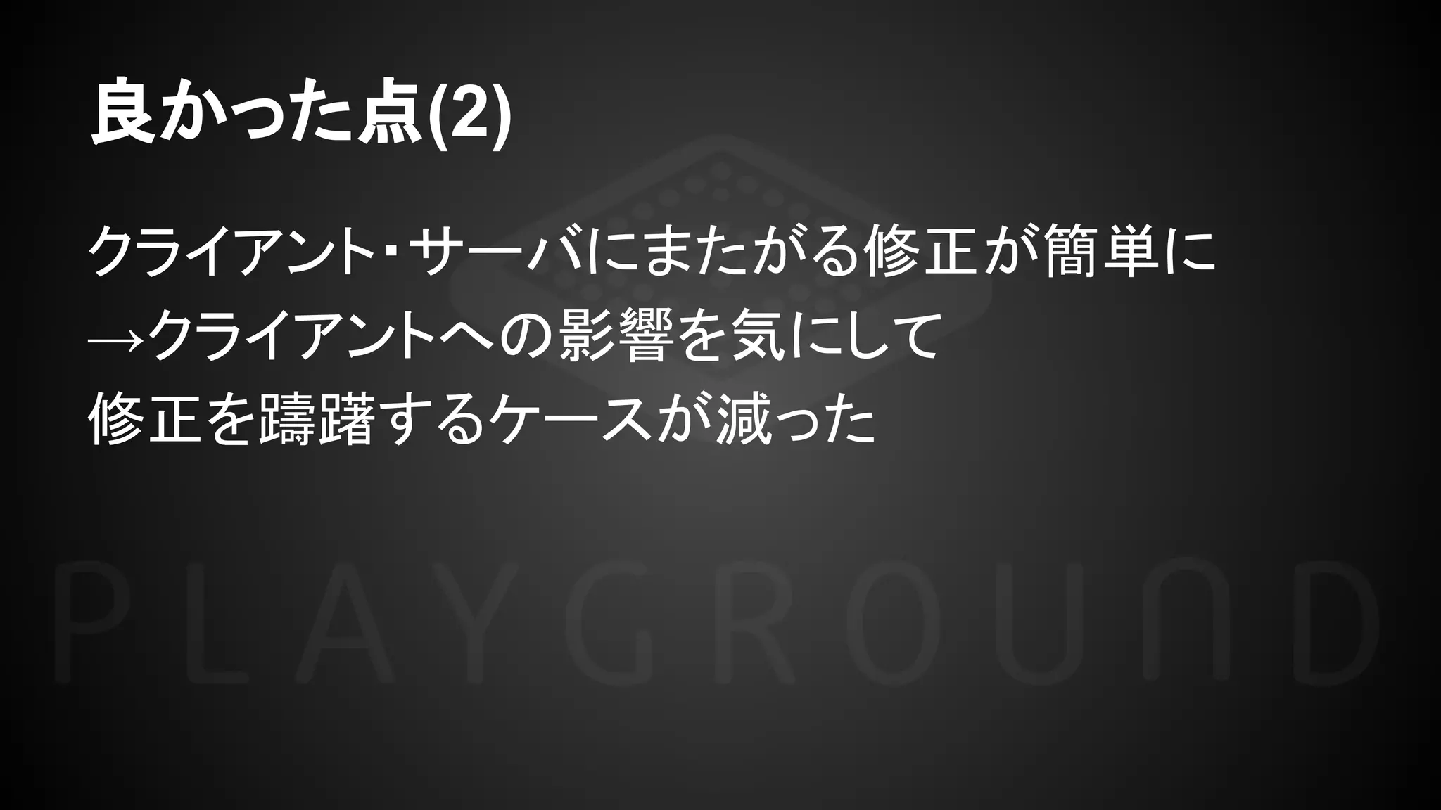 良かった点(2)
クライアント・サーバにまたがる修正が簡単に
→クライアントへの影響を気にして
修正を躊躇するケースが減った
 