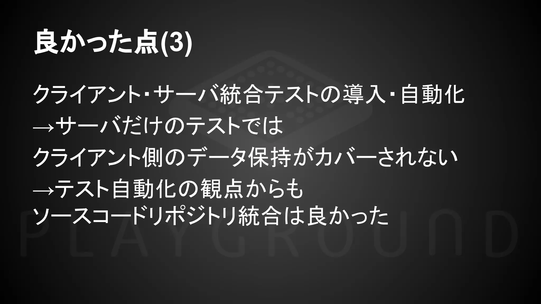 良かった点(3)
クライアント・サーバ統合テストの導入・自動化
→サーバだけのテストでは
クライアント側のデータ保持がカバーされない
→テスト自動化の観点からも
ソースコードリポジトリ統合は良かった
 