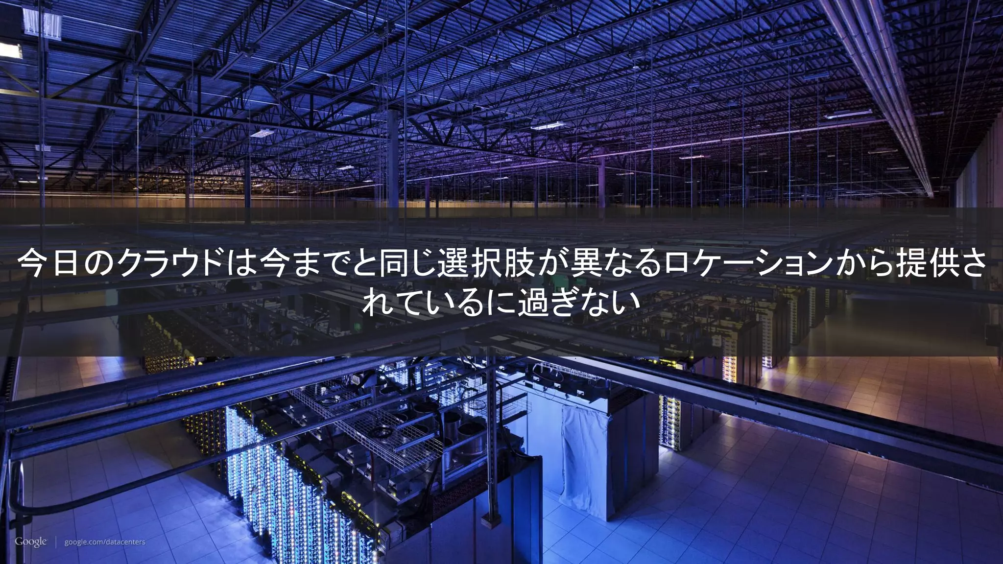 GOOGLE CONFIDENTIAL
今日のクラウドは今までと同じ選択肢が異なるロケーションから提供さ
れているに過ぎない
 