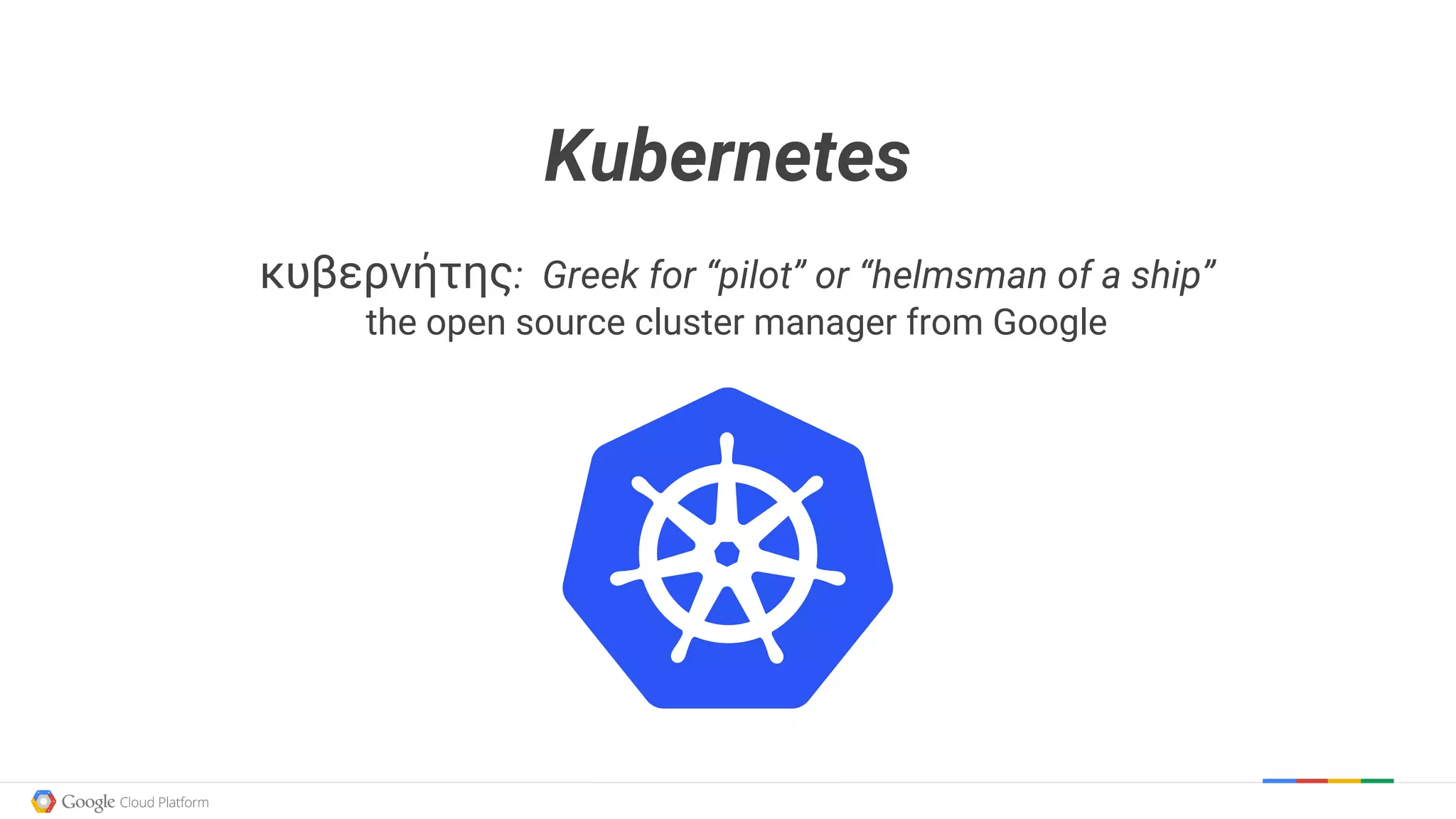 Kubernetes
κυβερνήτης: Greek for “pilot” or “helmsman of a ship”
the open source cluster manager from Google
 