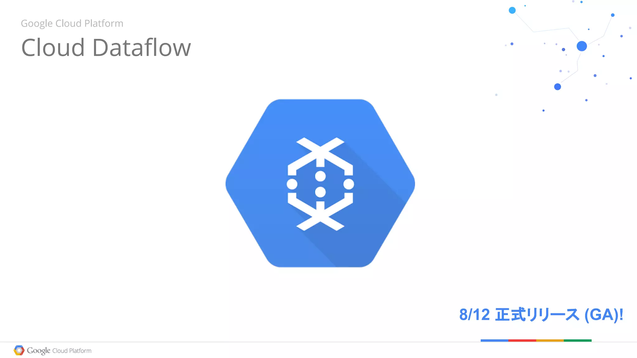 Cloud Dataflow
Google Cloud Platform
8/12 正式リリース (GA)!
 