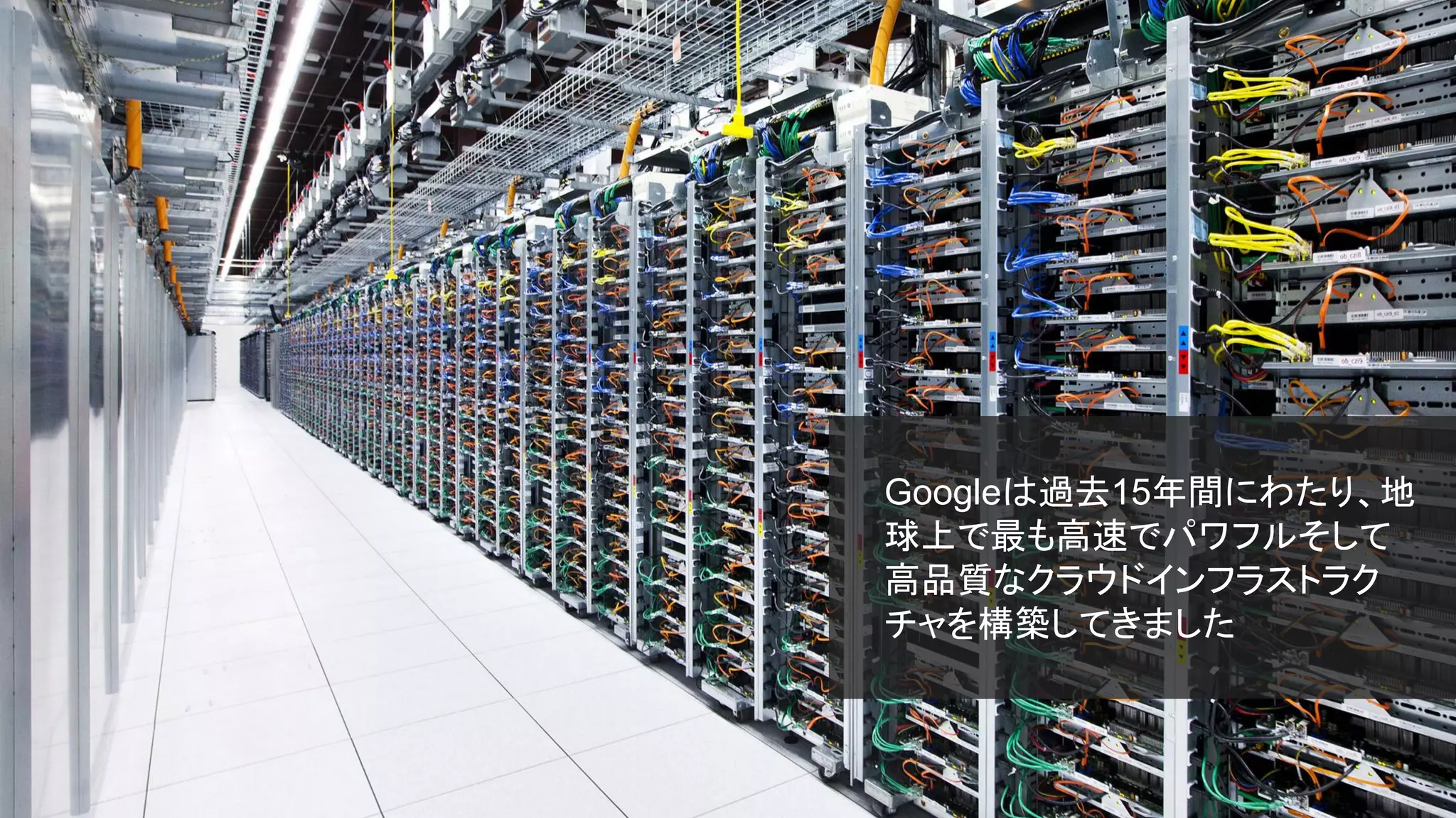 Googleは過去15年間にわたり、地
球上で最も高速でパワフルそして
高品質なクラウドインフラストラク
チャを構築してきました
 