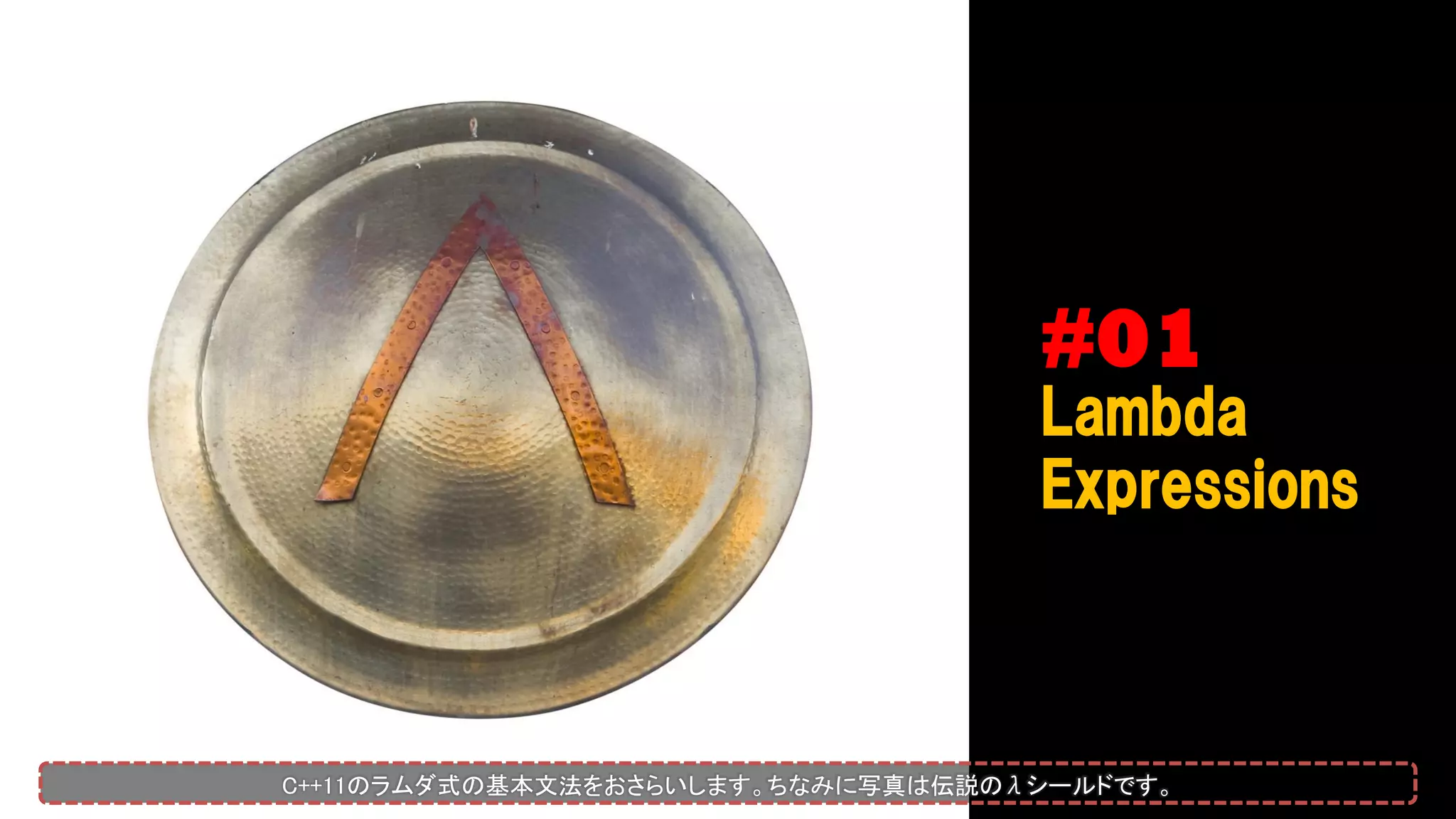 #01
Lambda
Expressions
C++11のラムダ式の基本文法をおさらいします。ちなみに写真は伝説のλシールドです。
 