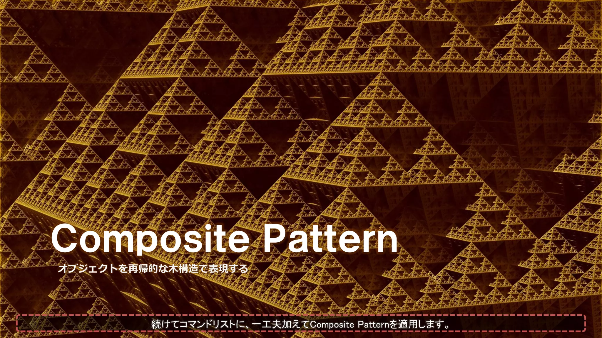 Ｃｏｍｐｏｓｉｔｅ Ｐａｔｔｅｒｎ
オブジェクトを再帰的な木構造で表現する
続けてコマンドリストに、一工夫加えてComposite Patternを適用します。
 