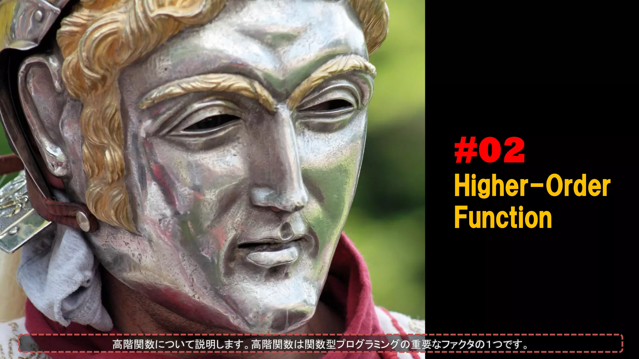 #02
Higher-Order
Function
高階関数について説明します。高階関数は関数型プログラミングの重要なファクタの１つです。
 