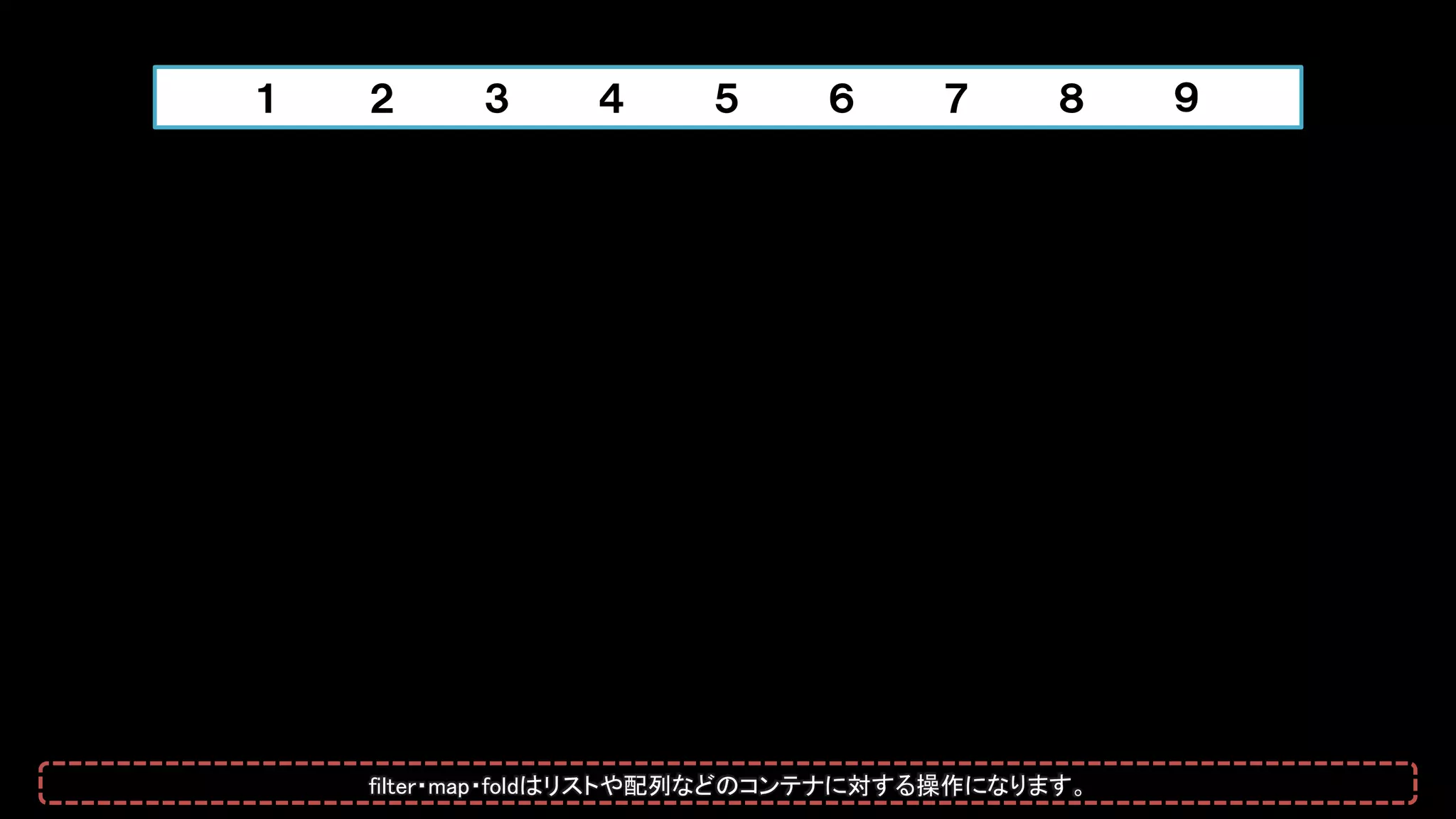 １ ２ ３ ４ ５ ６ ７ ８ ９
filter・map・foldはリストや配列などのコンテナに対する操作になります。
 