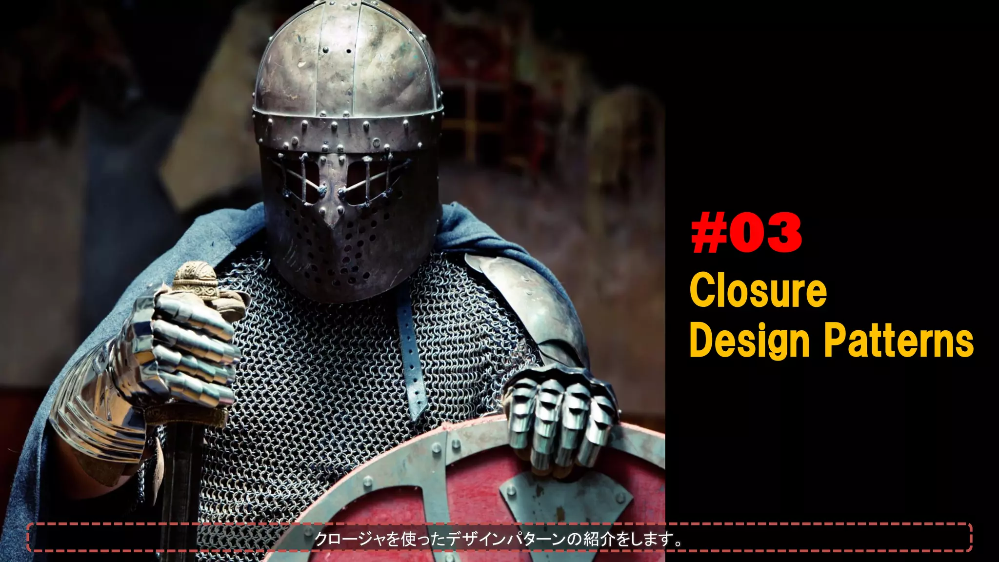 #03
Closure
Design Patterns
クロージャを使ったデザインパターンの紹介をします。
 