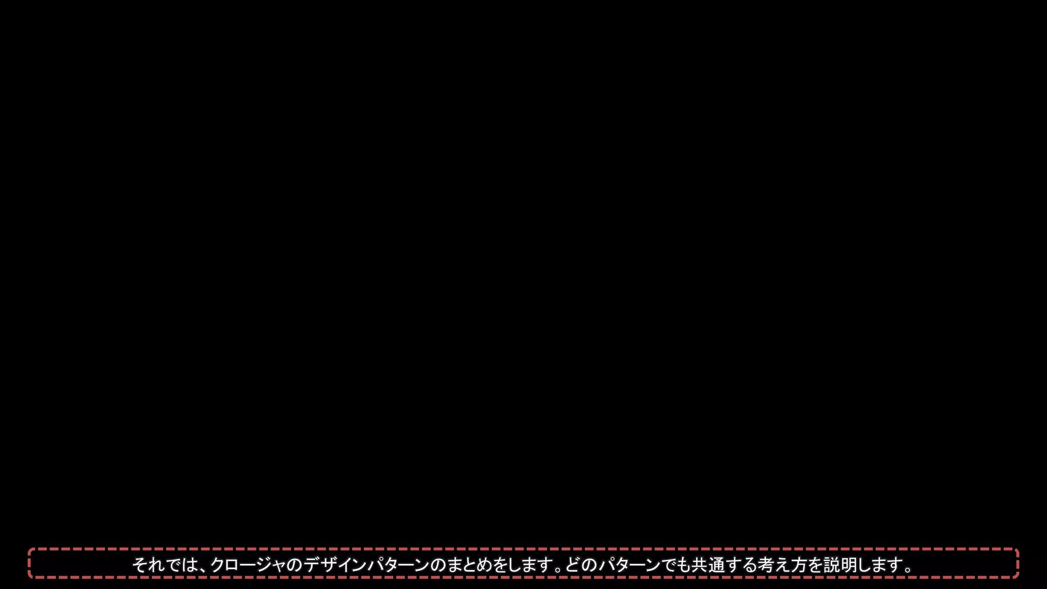 それでは、クロージャのデザインパターンのまとめをします。どのパターンでも共通する考え方を説明します。
 