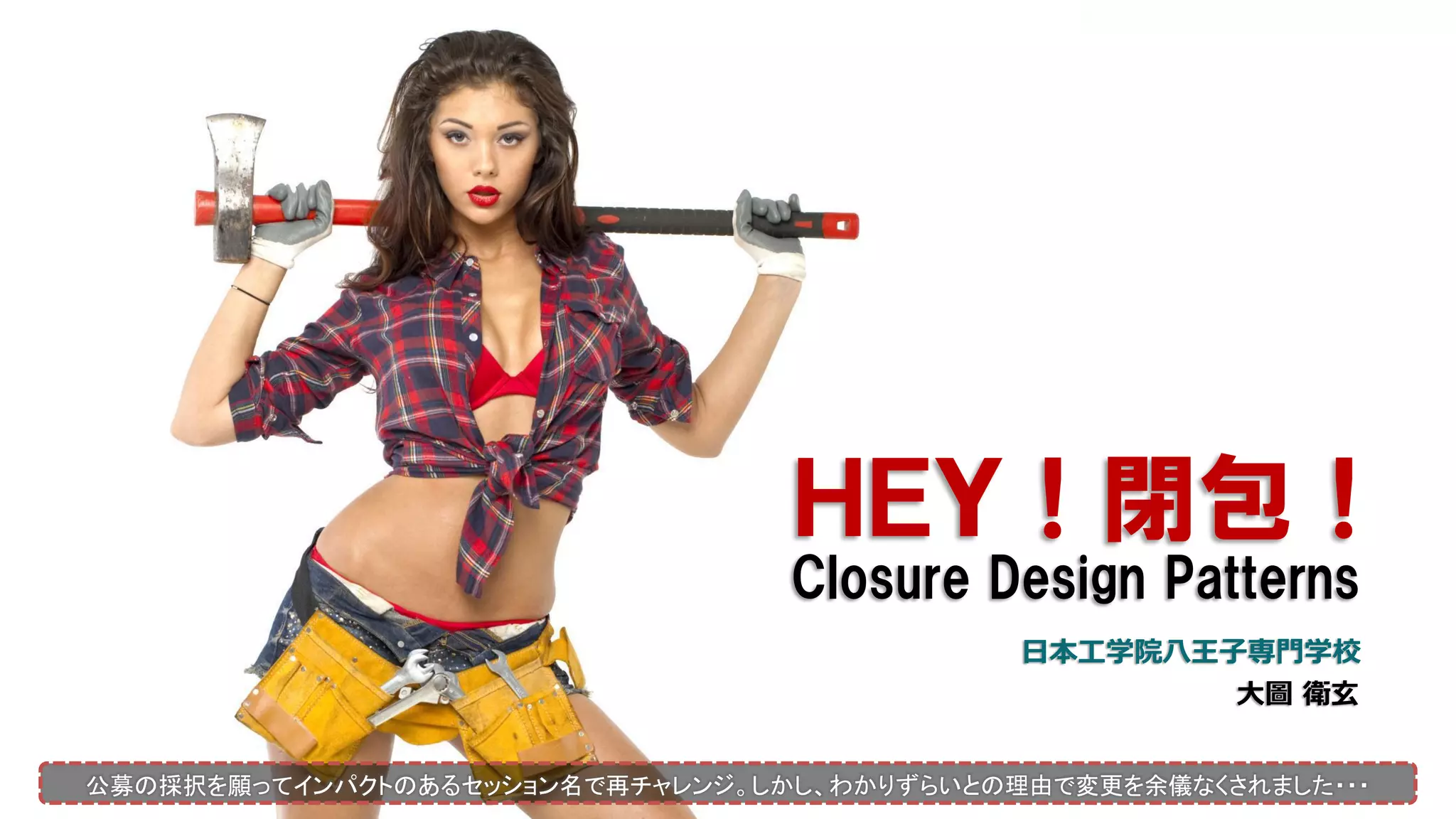 ＨＥＹ！閉包！
Closure Design Patterns
日本工学院八王子専門学校
大圖 衛玄
公募の採択を願ってインパクトのあるセッション名で再チャレンジ。しかし、わかりずらいとの理由で変更を余儀なくされました・・・
 
