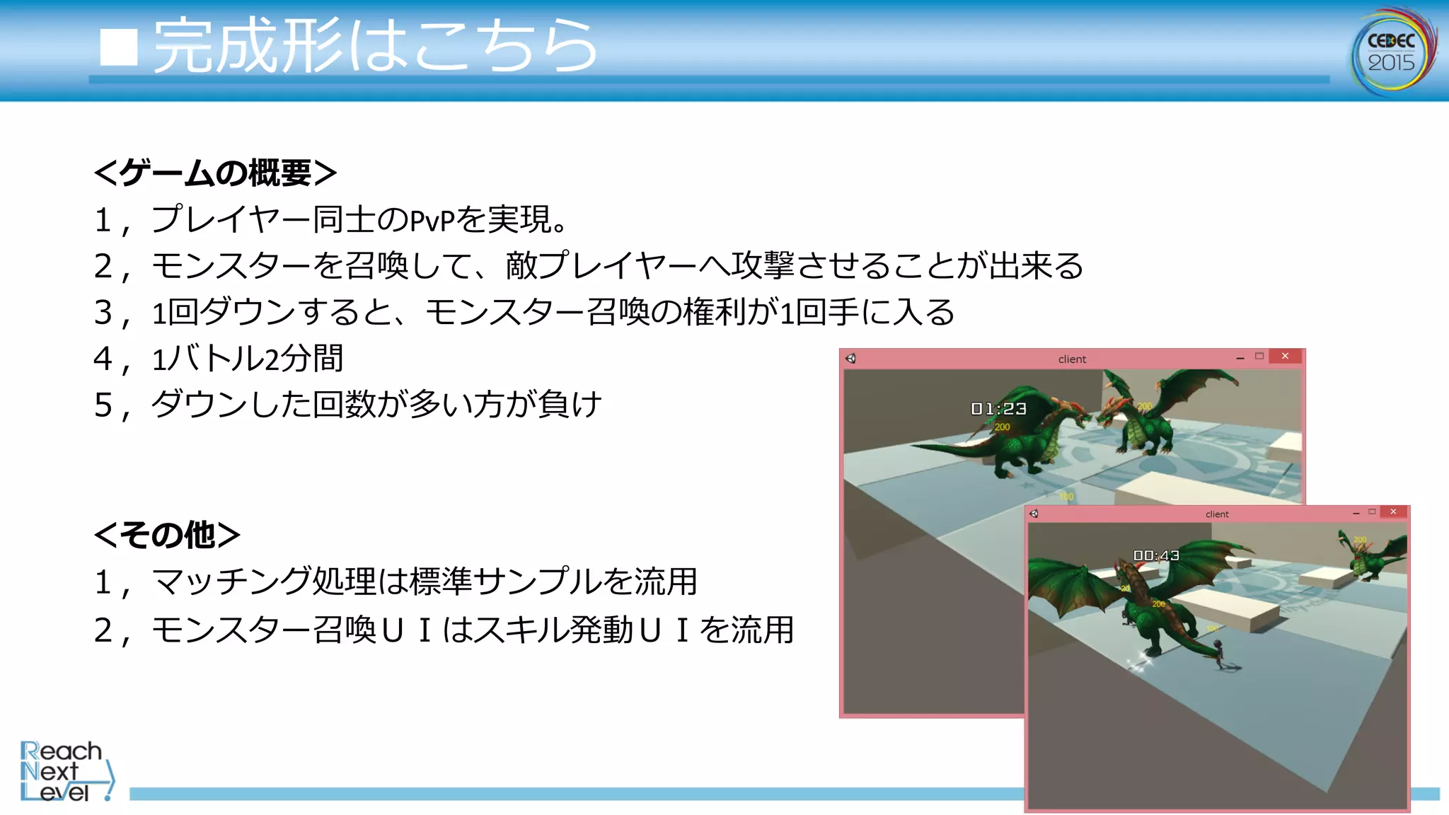 ■完成形はこちら
＜ゲームの概要＞
１，プレイヤー同⼠士のPvPを実現。
２，モンスターを召喚して、敵プレイヤーへ攻撃させることが出来る
３，1回ダウンすると、モンスター召喚の権利利が1回⼿手に⼊入る
４，1バトル2分間
５，ダウンした回数が多い⽅方が負け
＜その他＞
１，マッチング処理理は標準サンプルを流流⽤用
２，モンスター召喚ＵＩはスキル発動ＵＩを流流⽤用
 