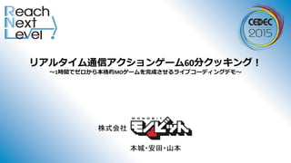 リアルタイム通信アクションゲーム60分クッキング！
〜～1時間でゼロから本格的MOゲームを完成させるライブコーディングデモ〜～
株式会社
本城・安田・山本
 