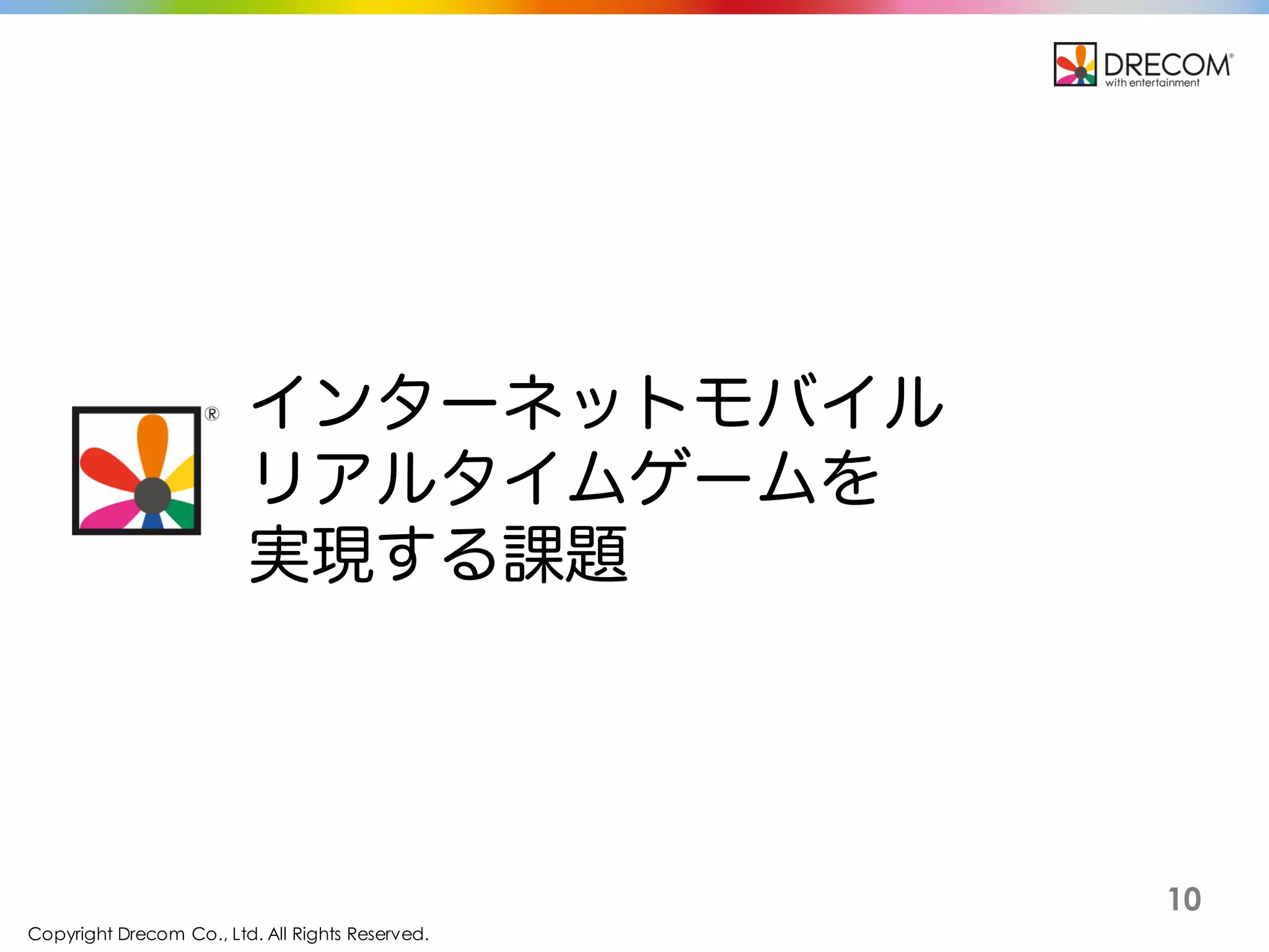 Copyright Drecom Co., Ltd. All Rights Reserved.
10
インターネットモバイル
リアルタイムゲームを
実現する課題
 