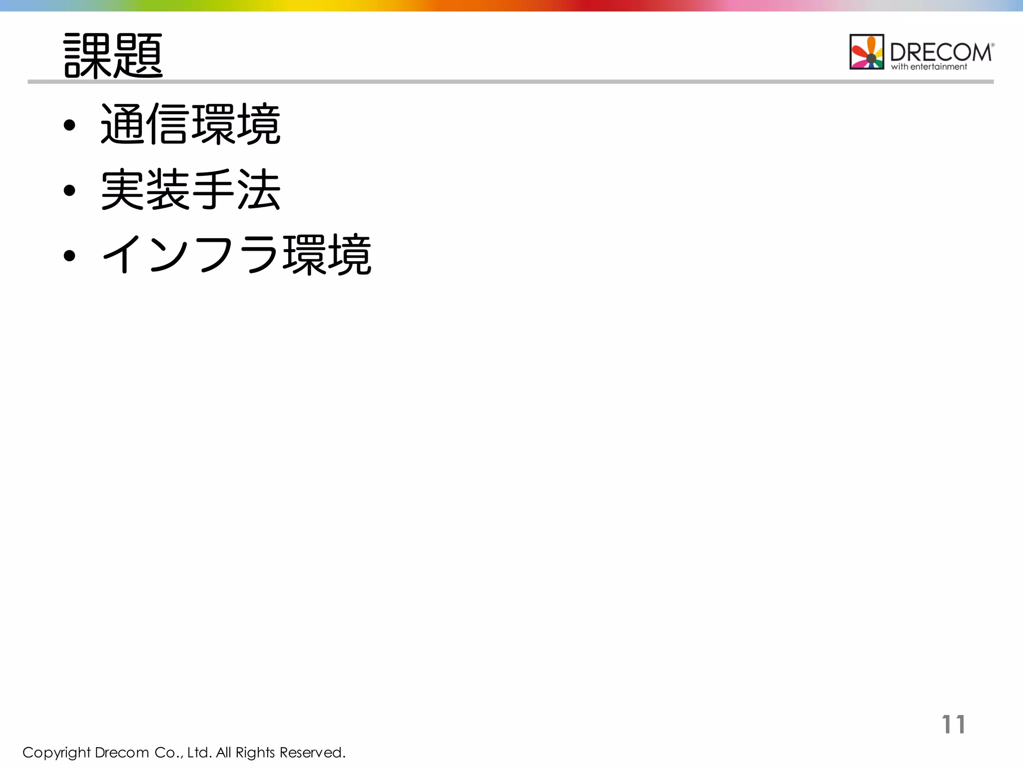Copyright Drecom Co., Ltd. All Rights Reserved.
11
課題
• 通信環境
• 実装手法
• インフラ環境
 