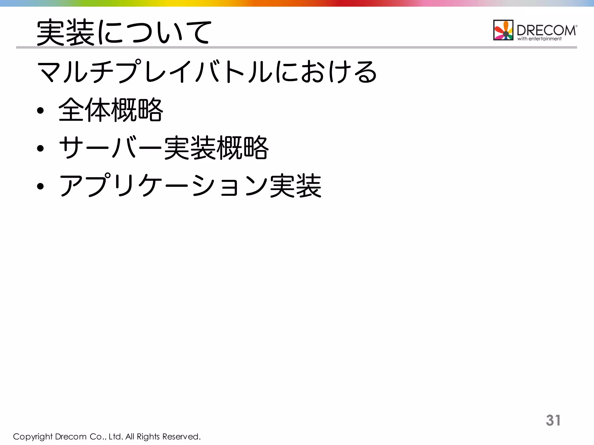Copyright Drecom Co., Ltd. All Rights Reserved.
31
実装について
マルチプレイバトルにおける
• 全体概略
• サーバー実装概略
• アプリケーション実装
 