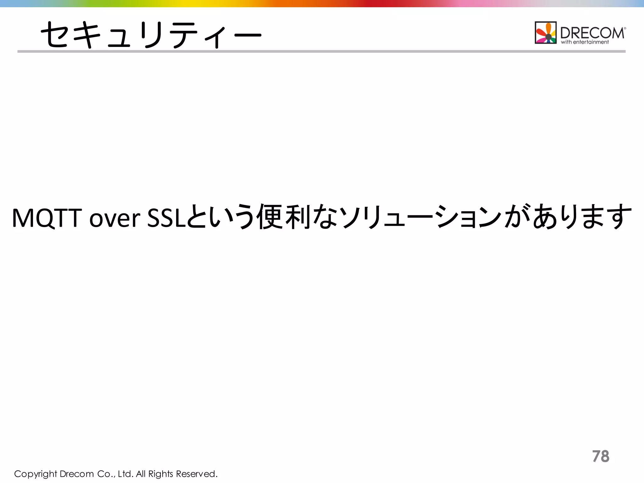 Copyright Drecom Co., Ltd. All Rights Reserved.
78
セキュリティー
MQTT	
  over	
  SSLという便利なソリューションがあります
 